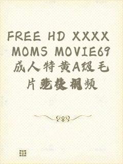 FREE HD XXXX MOMS MOVIE69成人特黄A级毛片免费视频